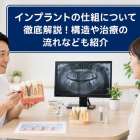 インプラントの仕組について徹底解説！構造や治療の流れなども紹介