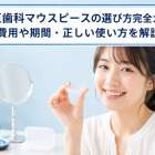 矯正歯科マウスピースの選び方完全ガイド｜費用や期間・正しい使い方を解説